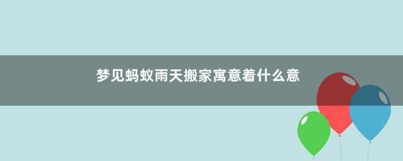 梦见蚂蚁雨天搬家寓意着什么意思