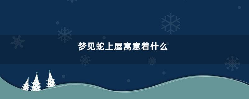 梦见蛇上屋寓意着什么