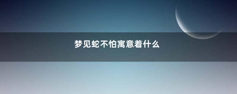 梦见蛇不怕寓意着什么