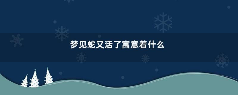 梦见蛇又活了寓意着什么