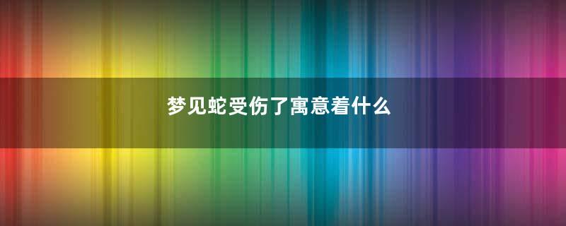 梦见蛇受伤了寓意着什么