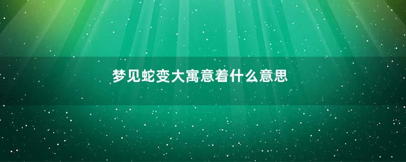 梦见蛇变大寓意着什么意思