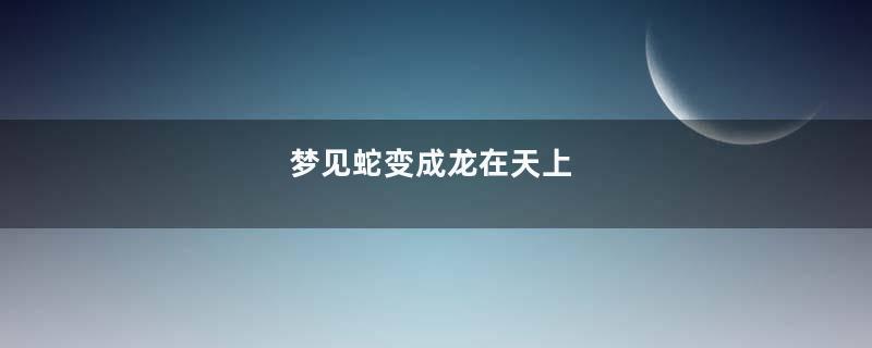梦见蛇变成龙在天上
