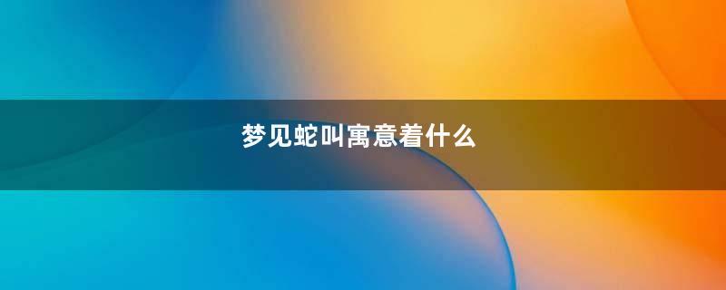 梦见蛇叫寓意着什么
