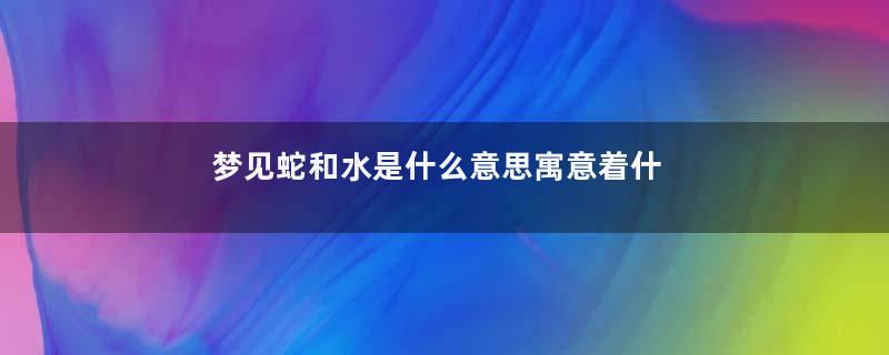 梦见蛇和水是什么意思寓意着什么