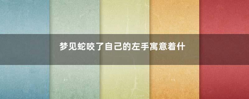梦见蛇咬了自己的左手寓意着什么