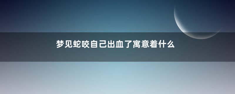梦见蛇咬自己出血了寓意着什么