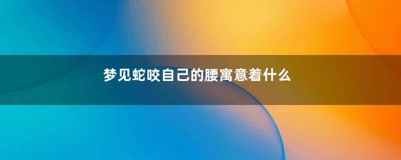 梦见蛇咬自己的腰寓意着什么