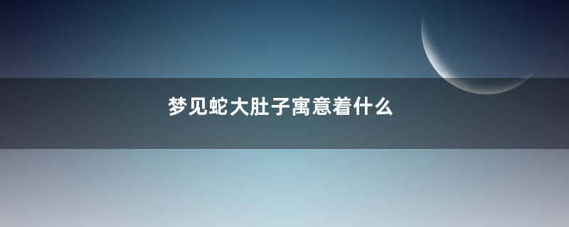 梦见蛇大肚子寓意着什么