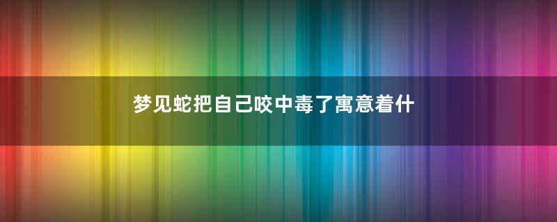 梦见蛇把自己咬中毒了寓意着什么
