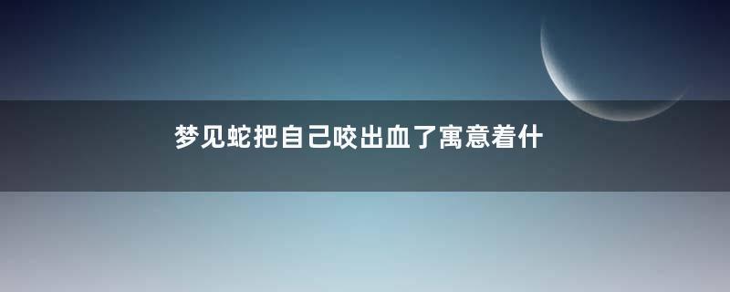 梦见蛇把自己咬出血了寓意着什么