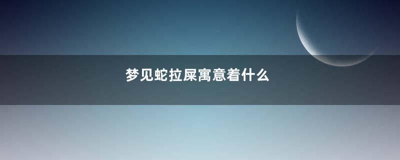 梦见蛇拉屎寓意着什么