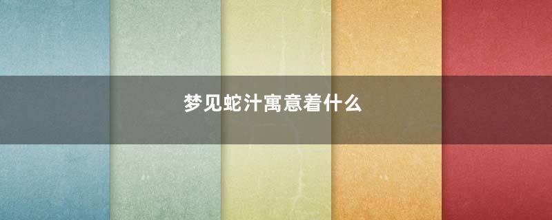 梦见蛇汁寓意着什么