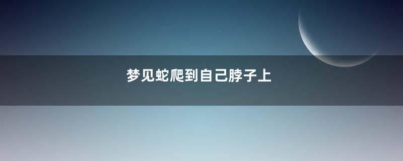 梦见蛇爬到自己脖子上