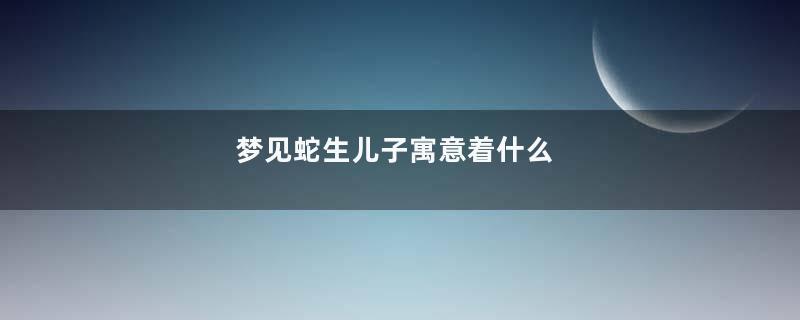 梦见蛇生儿子寓意着什么
