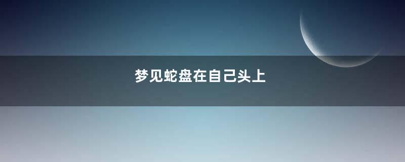 梦见蛇盘在自己头上