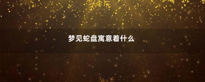梦见蛇盘寓意着什么
