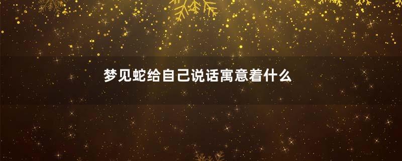 梦见蛇给自己说话寓意着什么