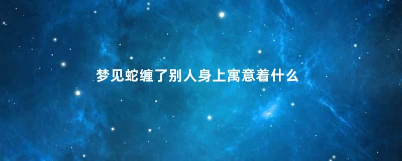 梦见蛇缠了别人身上寓意着什么