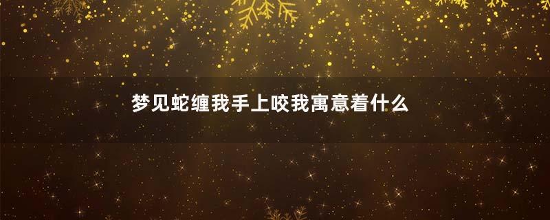 梦见蛇缠我手上咬我寓意着什么