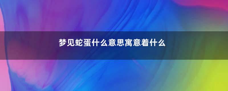 梦见蛇蛋什么意思寓意着什么