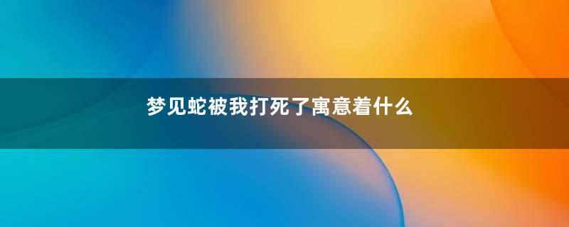 梦见蛇被我打死了寓意着什么