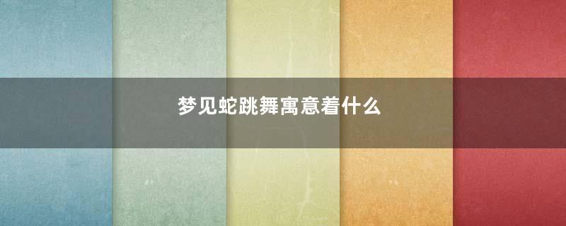 梦见蛇跳舞寓意着什么
