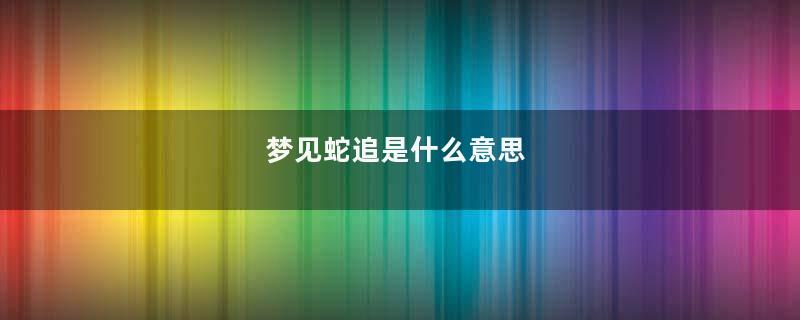 梦到蛇追是什么意思