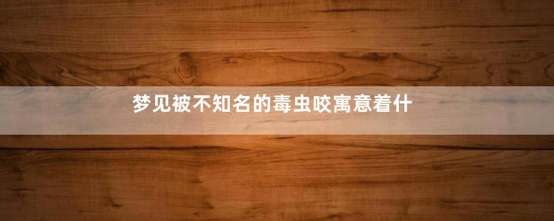 梦见被不知名的毒虫咬寓意着什么意思