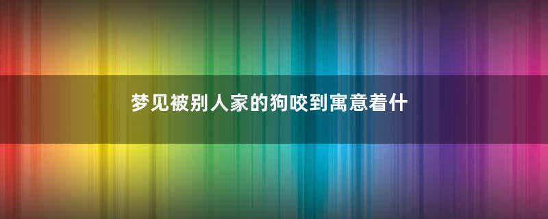 梦见被别人家的狗咬到寓意着什么