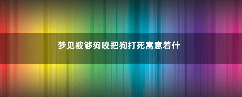 梦见被够狗咬把狗打死寓意着什么