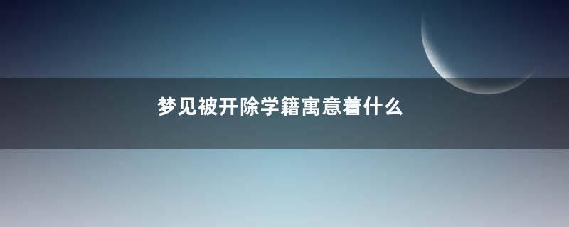 梦见被开除学籍寓意着什么