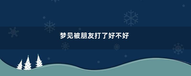 梦见被朋友打了好不好