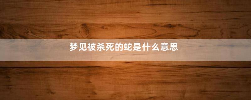 梦见被杀死的蛇是什么意思