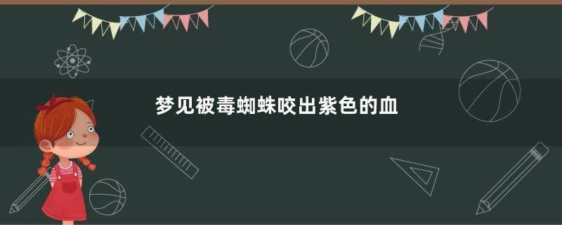 梦见被毒蜘蛛咬出紫色的血
