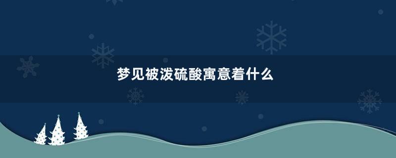 梦见被泼硫酸寓意着什么