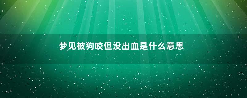 梦见被狗咬但没出血是什么意思