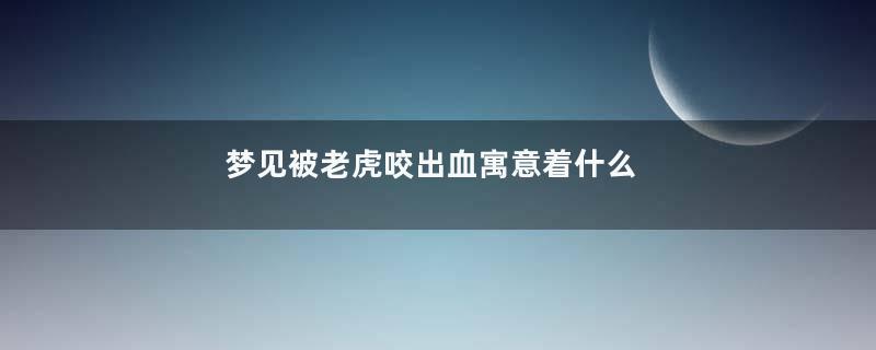 梦见被老虎咬出血寓意着什么