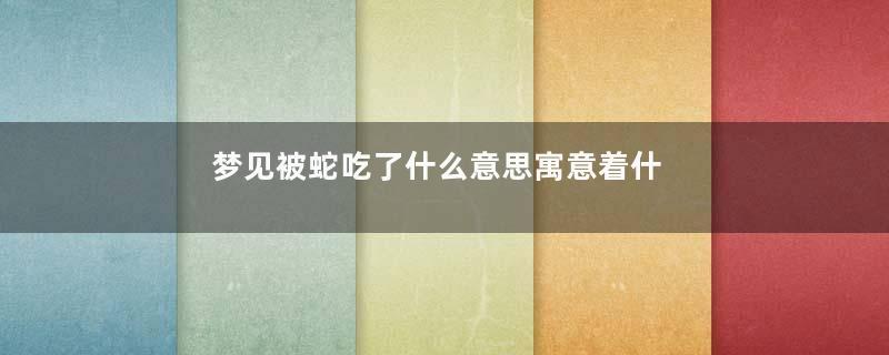 梦见被蛇吃了什么意思寓意着什么