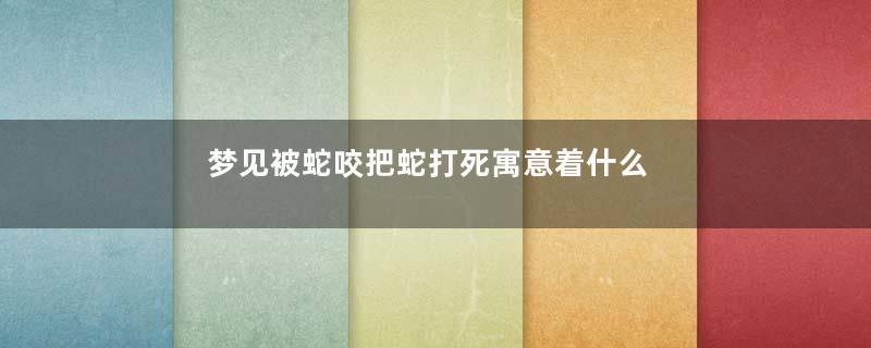 梦见被蛇咬把蛇打死寓意着什么意思