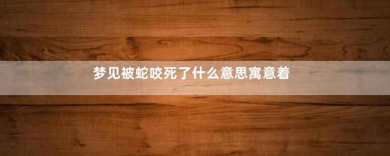 梦见被蛇咬死了什么意思寓意着什么