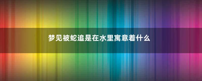 梦见被蛇追是在水里寓意着什么