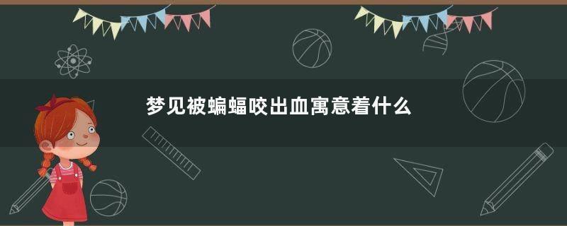 梦见被蝙蝠咬出血寓意着什么