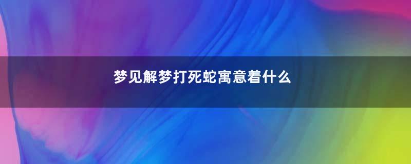 梦见解梦打死蛇寓意着什么