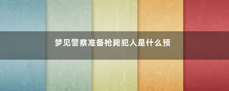 梦见警察准备枪毙犯人是什么预兆