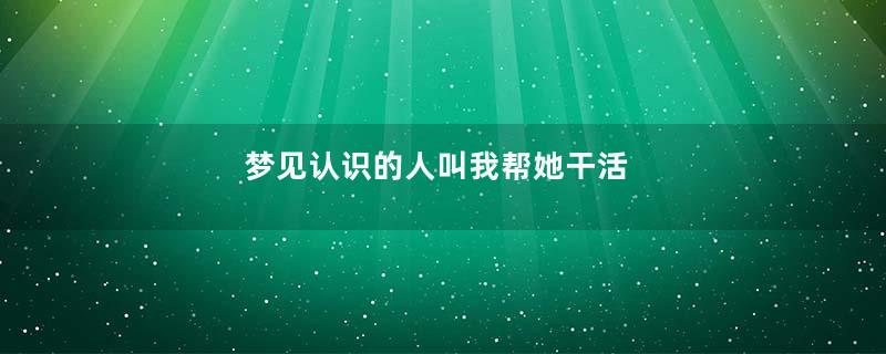梦见认识的人叫我帮她干活