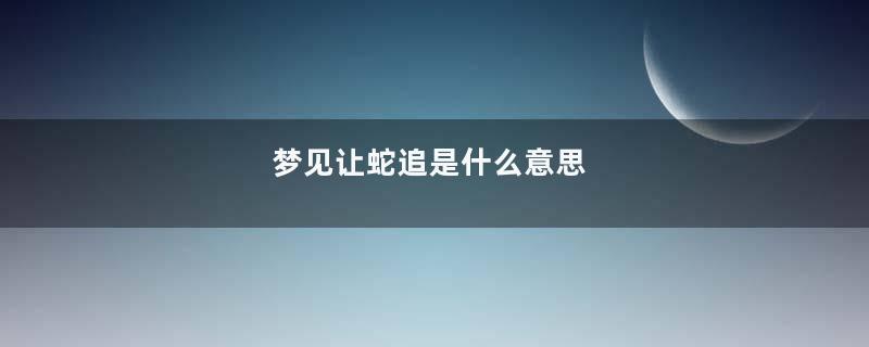 梦见让蛇追是什么意思