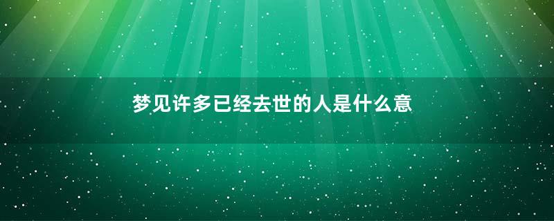梦见许多已经去世的人是什么意思