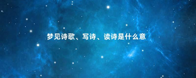 梦见诗歌、写诗、读诗是什么意思