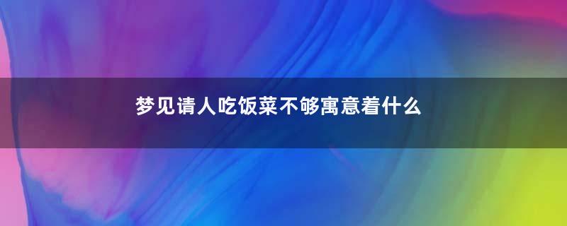 梦见请人吃饭菜不够寓意着什么
